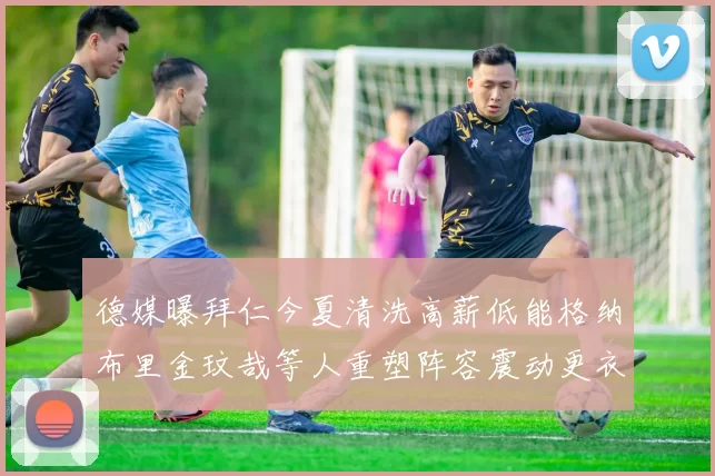 德媒曝拜仁今夏清洗高薪低能格纳布里金玟哉等人重塑阵容震动更衣室