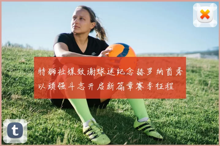 特狮社媒致谢球迷纪念赫罗纳首秀以顽强斗志开启新篇章赛季征程